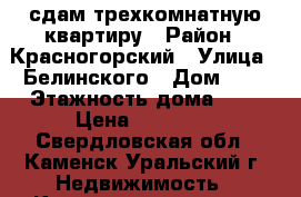 сдам трехкомнатную квартиру › Район ­ Красногорский › Улица ­ Белинского › Дом ­ 3 › Этажность дома ­ 5 › Цена ­ 12 000 - Свердловская обл., Каменск-Уральский г. Недвижимость » Квартиры аренда   . Свердловская обл.,Каменск-Уральский г.